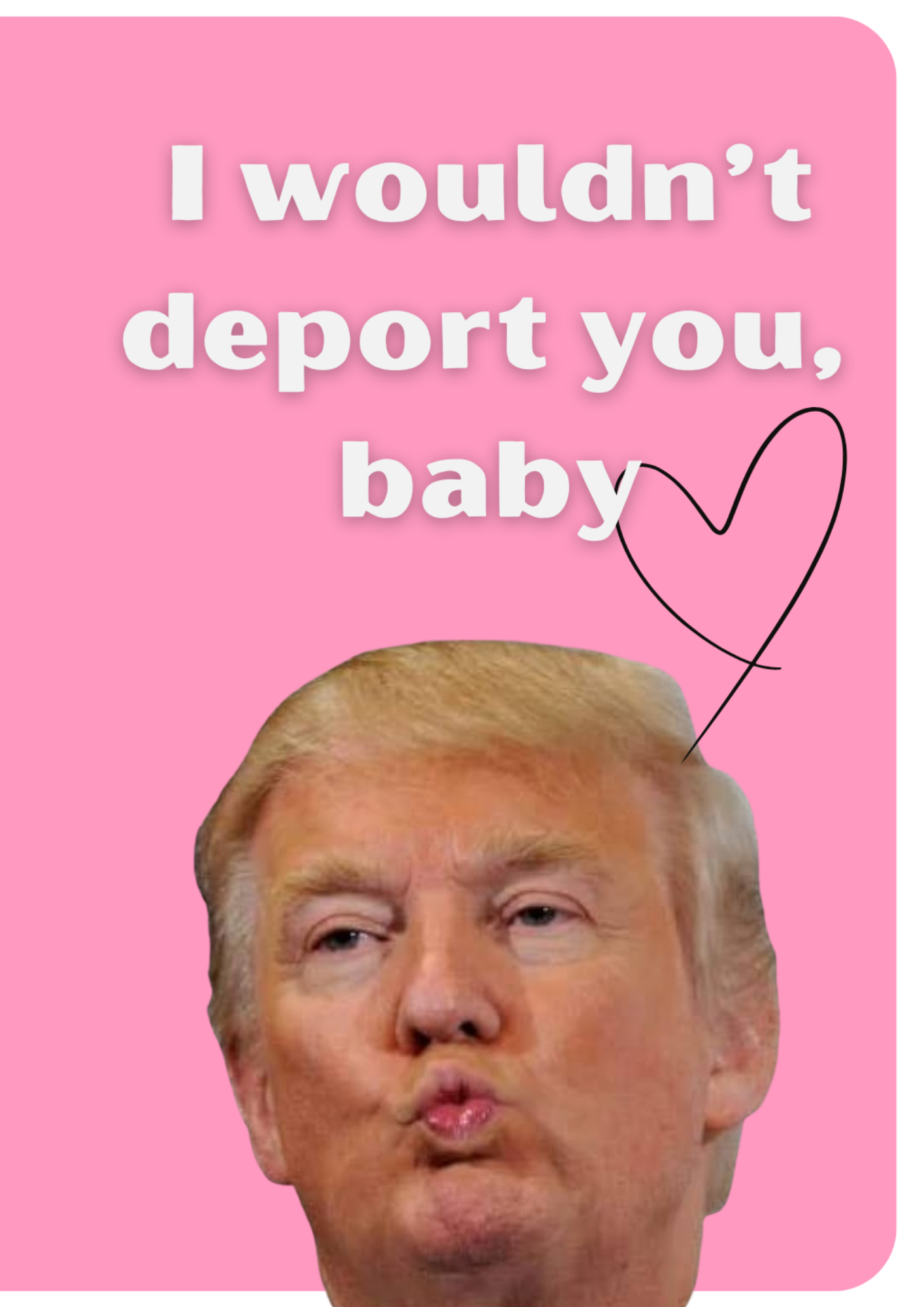 'I wouldn’t deport you, baby' Картичка